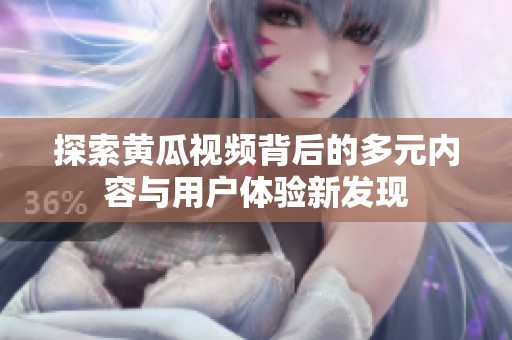 探索黄瓜视频背后的多元内容与用户体验新发现