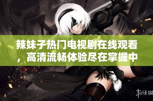 辣妹子热门电视剧在线观看，高清流畅体验尽在掌握中