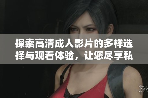 探索高清成人影片的多样选择与观看体验，让您尽享私人时光