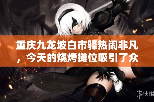 重庆九龙坡白市驿热闹非凡，今天的烧烤摊位吸引了众多食客