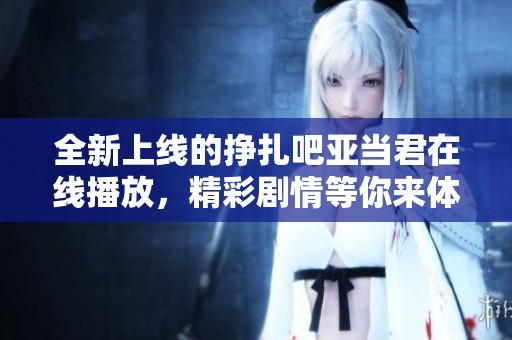 全新上线的挣扎吧亚当君在线播放，精彩剧情等你来体验！