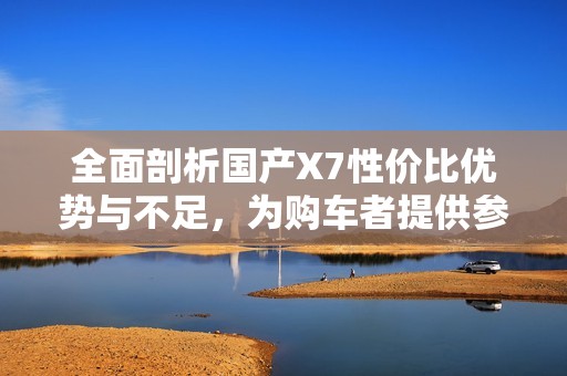 全面剖析国产X7性价比优势与不足，为购车者提供参考建议