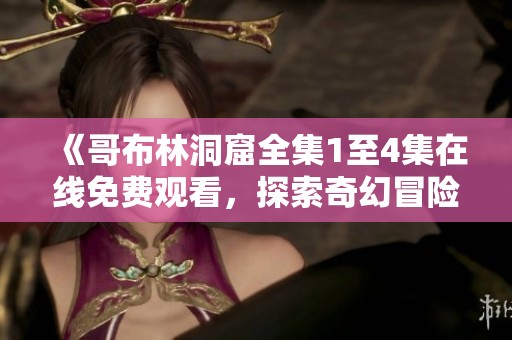 《哥布林洞窟全集1至4集在线免费观看，探索奇幻冒险新体验》
