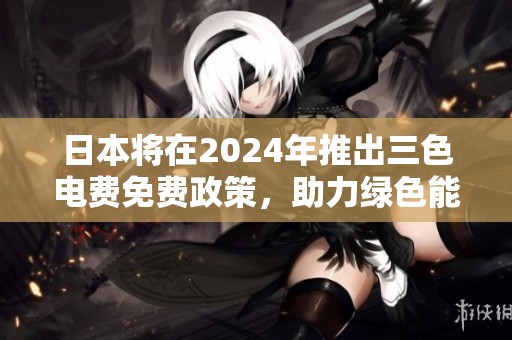 日本将在2024年推出三色电费免费政策，助力绿色能源使用