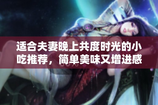适合夫妻晚上共度时光的小吃推荐，简单美味又增进感情的佳选