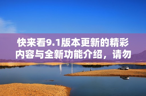 快来看9.1版本更新的精彩内容与全新功能介绍，请勿错过！