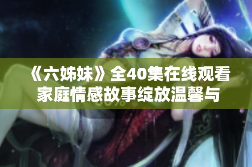 《六姊妹》全40集在线观看 家庭情感故事绽放温馨与感动