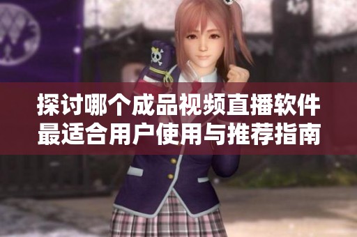 探讨哪个成品视频直播软件最适合用户使用与推荐指南