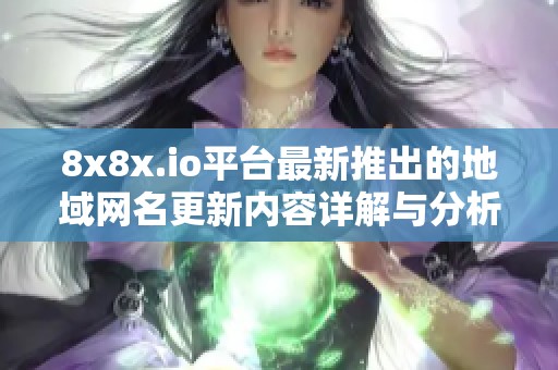 8x8x.io平台最新推出的地域网名更新内容详解与分析