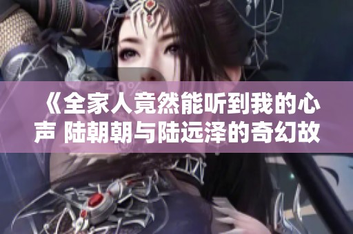《全家人竟然能听到我的心声 陆朝朝与陆远泽的奇幻故事》