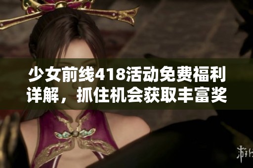 少女前线418活动免费福利详解，抓住机会获取丰富奖励与资源