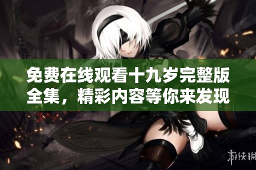免费在线观看十九岁完整版全集，精彩内容等你来发现