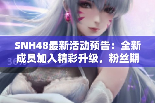 SNH48最新活动预告：全新成员加入精彩升级，粉丝期待与偶像亲密接触