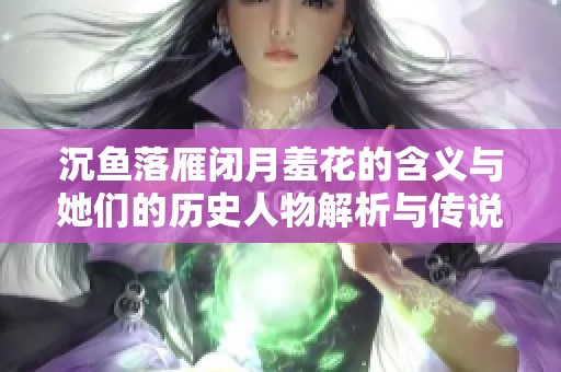 沉鱼落雁闭月羞花的含义与她们的历史人物解析与传说之美