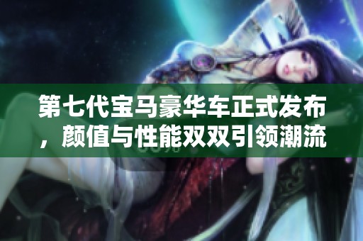 第七代宝马豪华车正式发布，颜值与性能双双引领潮流