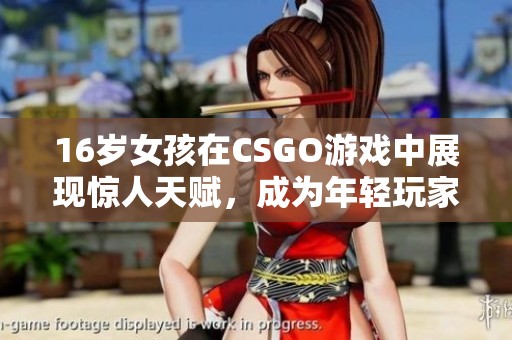 16岁女孩在CSGO游戏中展现惊人天赋，成为年轻玩家中的佼佼者
