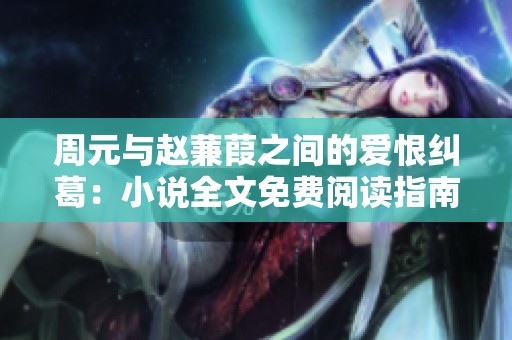 周元与赵蒹葭之间的爱恨纠葛：小说全文免费阅读指南