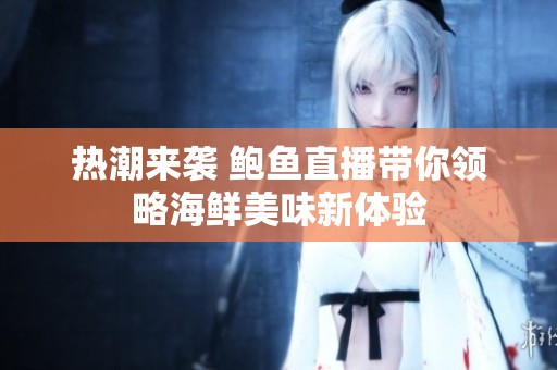 热潮来袭 鲍鱼直播带你领略海鲜美味新体验