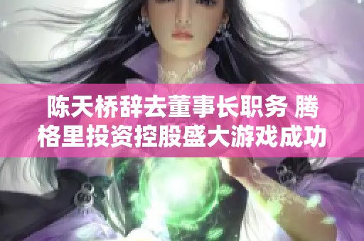 陈天桥辞去董事长职务 腾格里投资控股盛大游戏成功转让
