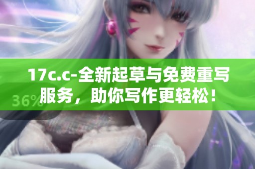 17c.c-全新起草与免费重写服务，助你写作更轻松！