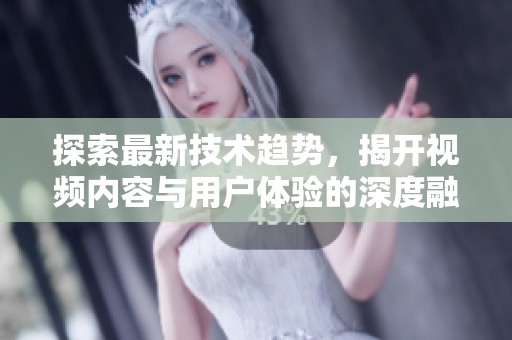 探索最新技术趋势，揭开视频内容与用户体验的深度融合秘诀