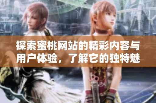 探索蜜桃网站的精彩内容与用户体验，了解它的独特魅力与优势
