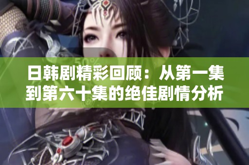 日韩剧精彩回顾：从第一集到第六十集的绝佳剧情分析与深度探讨