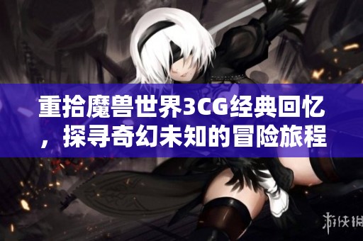 重拾魔兽世界3CG经典回忆，探寻奇幻未知的冒险旅程