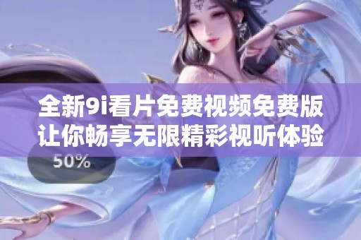 全新9i看片免费视频免费版让你畅享无限精彩视听体验