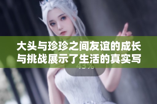 大头与珍珍之间友谊的成长与挑战展示了生活的真实写照