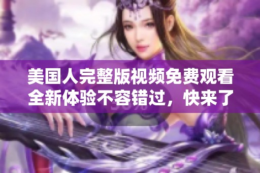 美国人完整版视频免费观看全新体验不容错过，快来了解详情吧