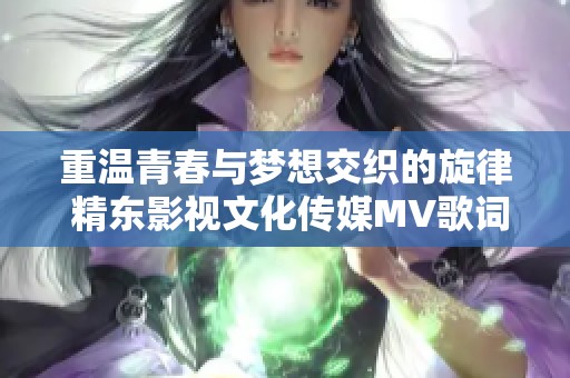 重温青春与梦想交织的旋律 精东影视文化传媒MV歌词全新解读
