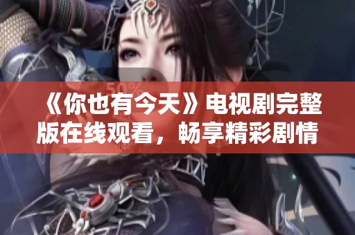 《你也有今天》电视剧完整版在线观看，畅享精彩剧情与感人故事