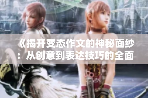 《揭开变态作文的神秘面纱：从创意到表达技巧的全面解析》