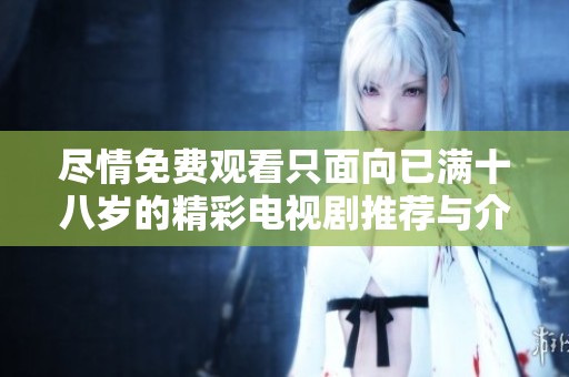 尽情免费观看只面向已满十八岁的精彩电视剧推荐与介绍