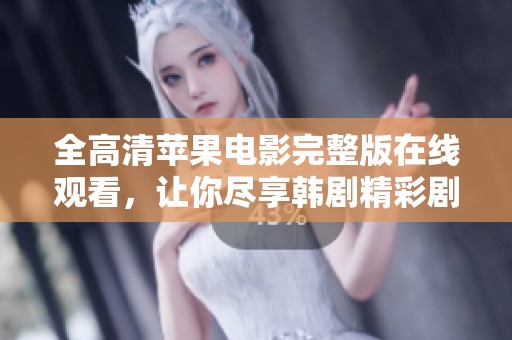 全高清苹果电影完整版在线观看，让你尽享韩剧精彩剧情与动人故事