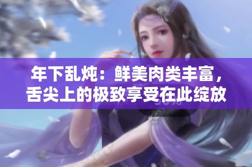 年下乱炖：鲜美肉类丰富，舌尖上的极致享受在此绽放