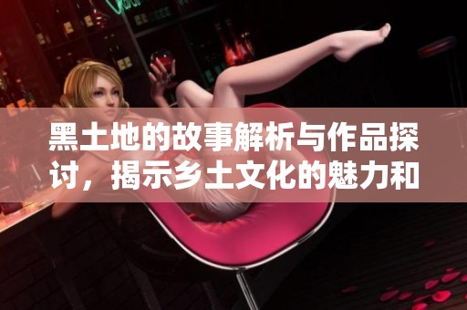 黑土地的故事解析与作品探讨，揭示乡土文化的魅力和深刻影响