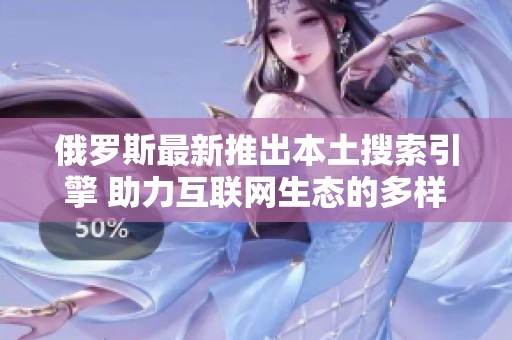 俄罗斯最新推出本土搜索引擎 助力互联网生态的多样化发展