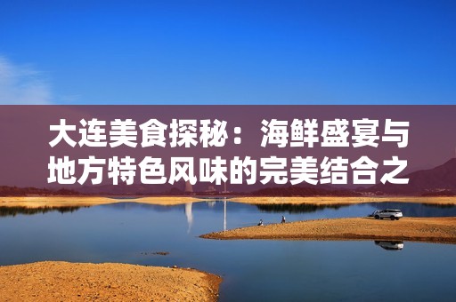大连美食探秘：海鲜盛宴与地方特色风味的完美结合之旅