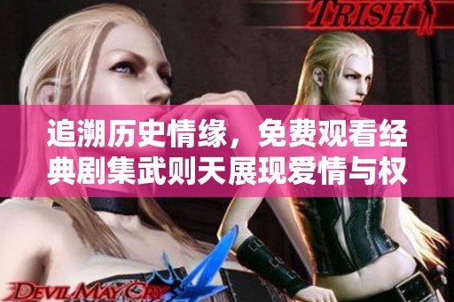 追溯历史情缘，免费观看经典剧集武则天展现爱情与权力的交织