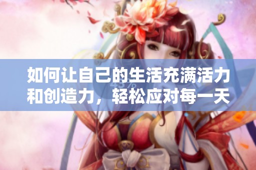 如何让自己的生活充满活力和创造力，轻松应对每一天的挑战