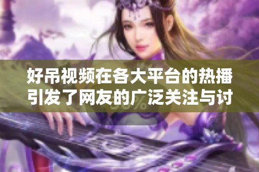 好吊视频在各大平台的热播引发了网友的广泛关注与讨论