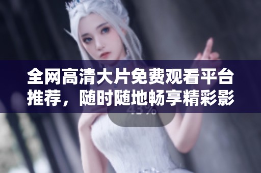 全网高清大片免费观看平台推荐，随时随地畅享精彩影视体验