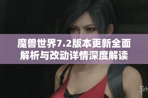 魔兽世界7.2版本更新全面解析与改动详情深度解读