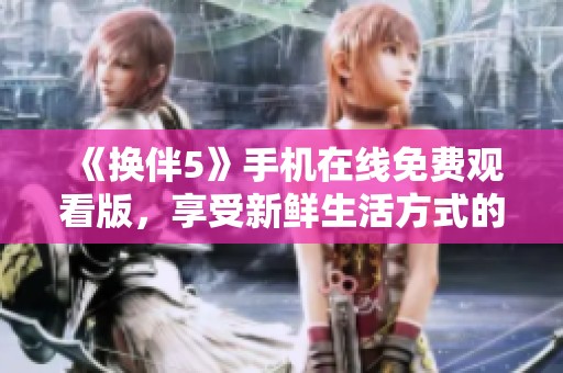 《换伴5》手机在线免费观看版，享受新鲜生活方式的精彩体验