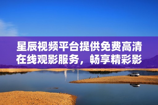 星辰视频平台提供免费高清在线观影服务，畅享精彩影视内容