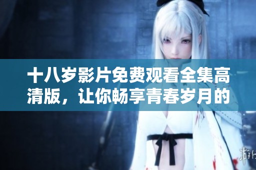 十八岁影片免费观看全集高清版，让你畅享青春岁月的精彩故事
