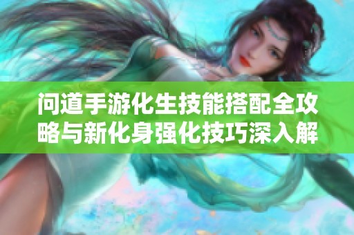 问道手游化生技能搭配全攻略与新化身强化技巧深入解析