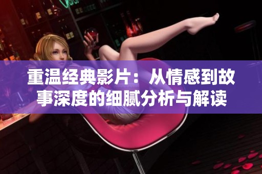 重温经典影片：从情感到故事深度的细腻分析与解读